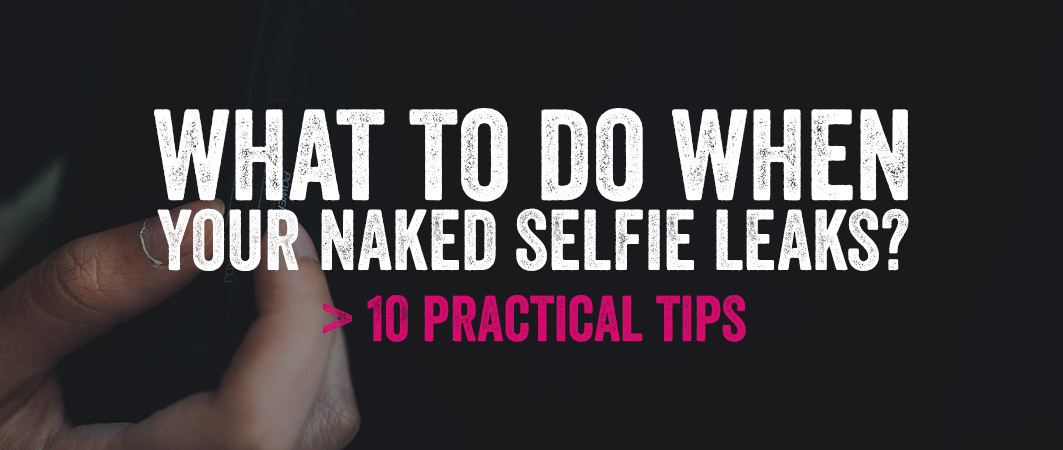 What to do when your naked selfie leaks? 10 practical tips